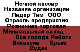 Ночной кассир › Название организации ­ Лидер Тим, ООО › Отрасль предприятия ­ Розничная торговля › Минимальный оклад ­ 25 000 - Все города Работа » Вакансии   . Крым,Судак